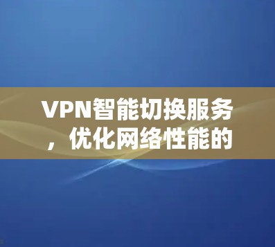 VPN智能切换服务,优化网络性能的无缝解决方案 VPN智能切换服务,优化网络性能的无缝解决方案