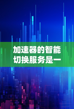 加速器的智能切换服务是一种自动化的技术,旨在根据任务需求和系统状态,动态调整加速器的配置和策略,以优化系统性能。以下是对该服务的详细分析 加速器的智能切换服务是一种自动化的技术,旨在根据任务需求和系统状态,动态调整加速器的配置和策略,以优化系统性能。以下是对该服务的详细分析