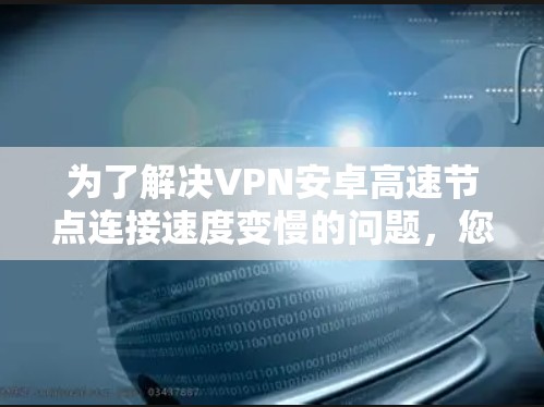 为了解决VPN安卓高速节点连接速度变慢的问题，您可以按照以下步骤进行检查和优化