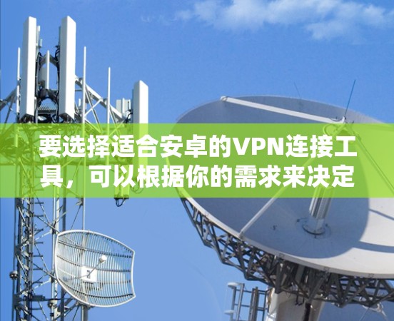 要选择适合安卓的VPN连接工具,可以根据你的需求来决定。以下是一些常见的VPN安卓连接工具,并附上简要说明 要选择适合安卓的VPN连接工具,可以根据你的需求来决定。以下是一些常见的VPN安卓连接工具,并附上简要说明