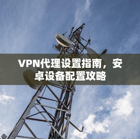 VPN代理设置指南，安卓设备配置攻略