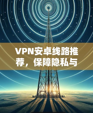 VPN安卓线路推荐，保障隐私与安全的最佳选择