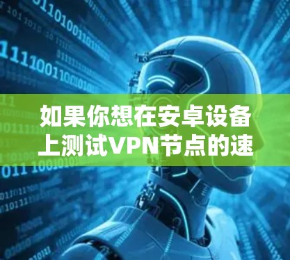 如果你想在安卓设备上测试VPN节点的速度，可以按照以下步骤进行