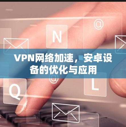 VPN网络加速，安卓设备的优化与应用