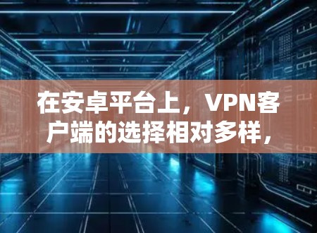 在安卓平台上,VPN客户端的选择相对多样,以下是一些在用户评价和市场反馈中表现较好的VPN安卓客户端,按流行度和用户评价排序 在安卓平台上,VPN客户端的选择相对多样,以下是一些在用户评价和市场反馈中表现较好的VPN安卓客户端,按流行度和用户评价排序