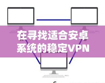 在寻找适合安卓系统的稳定VPN时,可以遵循以下步骤来选择 在寻找适合安卓系统的稳定VPN时,可以遵循以下步骤来选择