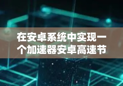 在安卓系统中实现一个加速器安卓高速节点,可以按照以下步骤进行 在安卓系统中实现一个加速器安卓高速节点,可以按照以下步骤进行