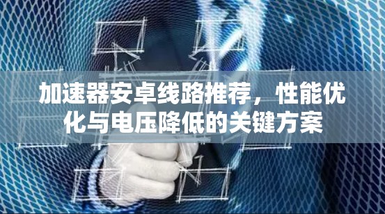 加速器安卓线路推荐，性能优化与电压降低的关键方案
