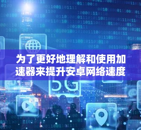 为了更好地理解和使用加速器来提升安卓网络速度,以下是一步步的解释和建议 为了更好地理解和使用加速器来提升安卓网络速度,以下是一步步的解释和建议