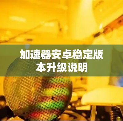 加速器安卓稳定版本升级说明 加速器安卓稳定版本升级说明