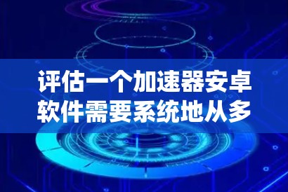 评估一个加速器安卓软件需要系统地从多个维度进行分析，以确保全面和准确的评估结果。以下是一个有条理的评估步骤和结论