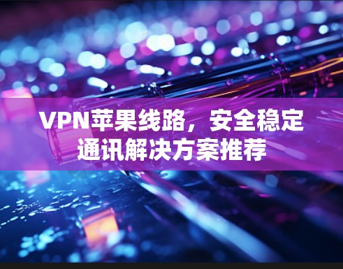 VPN苹果线路，安全稳定通讯解决方案推荐