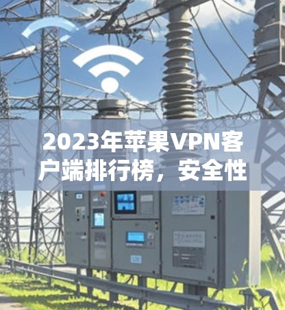 2023年苹果VPN客户端排行榜，安全性与速度并存的最佳选择