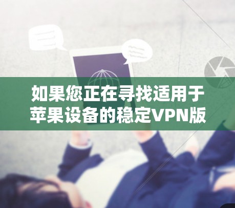 如果您正在寻找适用于苹果设备的稳定VPN版本，可以选择一些知名且稳定的VPN服务提供商。以下是一些适用于苹果设备的VPN推荐