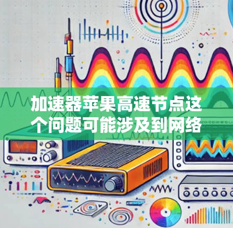 加速器苹果高速节点这个问题可能涉及到网络加速、测试或优化的内容。如果你是在寻找如何在苹果设备上设置一个高速节点，或者想了解如何通过加速器来提高网络速度，那么以下是一些可能的解释和建议
