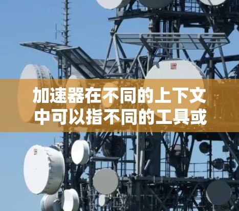 加速器在不同的上下文中可以指不同的工具或技术,结合苹果这个词,可能是指在苹果设备上使用某种加速器工具。以下是一些可能的解释和相关工具 加速器在不同的上下文中可以指不同的工具或技术,结合苹果这个词,可能是指在苹果设备上使用某种加速器工具。以下是一些可能的解释和相关工具