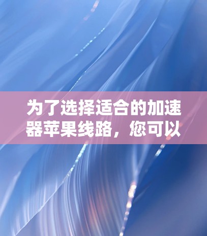 为了选择适合的加速器苹果线路,您可以按照以下步骤进行 为了选择适合的加速器苹果线路,您可以按照以下步骤进行