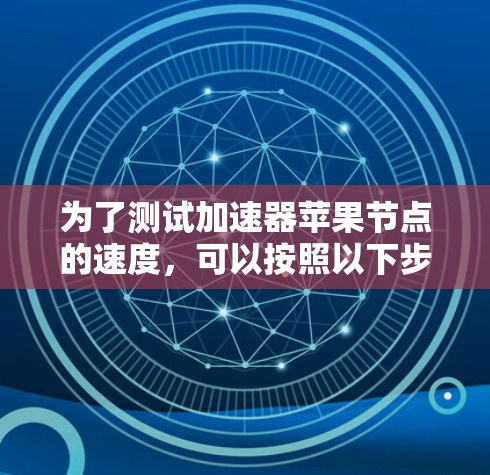为了测试加速器苹果节点的速度，可以按照以下步骤进行