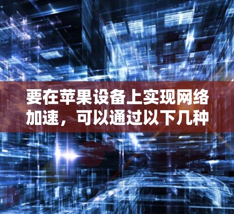 要在苹果设备上实现网络加速，可以通过以下几种方法