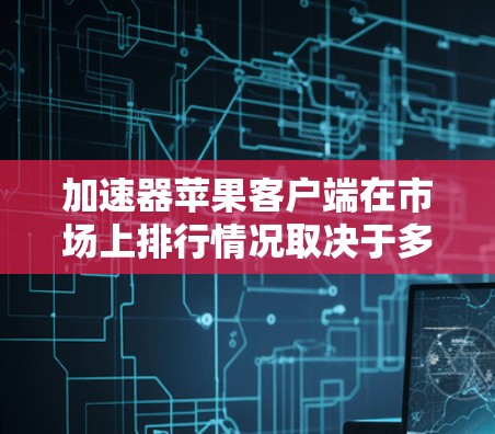 加速器苹果客户端在市场上排行情况取决于多个因素，包括功能强大、易用性、社区支持和定价等。以下是对苹果加速器排行的分析