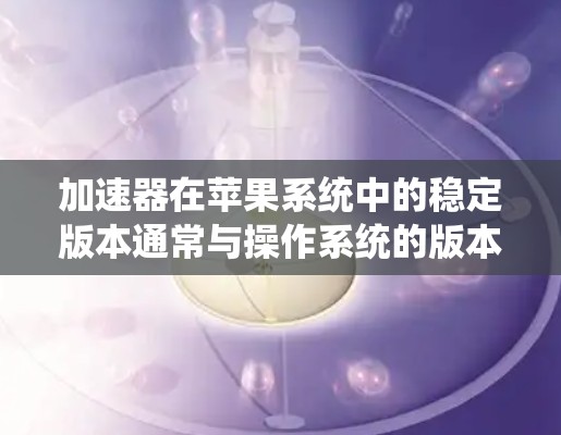 加速器在苹果系统中的稳定版本通常与操作系统的版本兼容，确保硬件和系统的最佳性能。以下是关于加速器在苹果稳定版本中的相关信息
