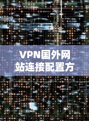 VPN国外网站连接配置方法及解决方案 VPN国外网站连接配置方法及解决方案