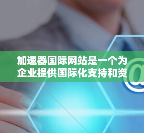 加速器国际网站是一个为企业提供国际化支持和资源的平台，旨在帮助企业加速在国际市场中的业务发展。以下是关于该网站的一些关键信息和建议