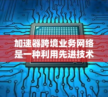 加速器跨境业务网络是一种利用先进技术优化跨国数据传输和网络管理的解决方案,旨在提高全球业务运营效率,降低成本,并确保数据安全。以下是对加速器跨境业务网络的详细分析 加速器跨境业务网络是一种利用先进技术优化跨国数据传输和网络管理的解决方案,旨在提高全球业务运营效率,降低成本,并确保数据安全。以下是对加速器跨境业务网络的详细分析