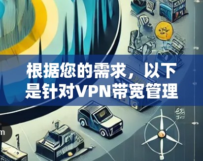 根据您的需求,以下是针对VPN带宽管理工具的详细建议 根据您的需求,以下是针对VPN带宽管理工具的详细建议