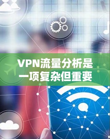 VPN流量分析是一项复杂但重要的网络管理任务，涉及多个方面的考量。以下是对VPN连接流量分析的总结和建议