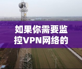 如果你需要监控VPN网络的性能和安全状况，可以使用以下工具和方法来帮助你