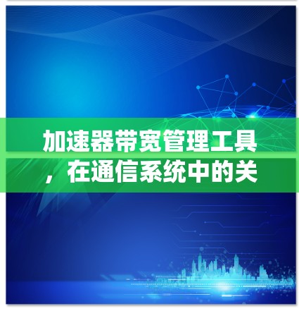 加速器带宽管理工具,在通信系统中的关键作用 加速器带宽管理工具,在通信系统中的关键作用