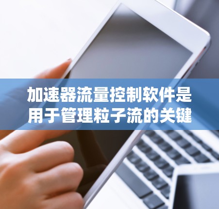 加速器流量控制软件是用于管理粒子流的关键系统，确保加速器按需运行并高效控制粒子流的关键技术。以下是对该软件的详细分析和总结