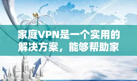 家庭VPN是一个实用的解决方案，能够帮助家庭用户在网络限制下访问更多内容，同时保护隐私。以下是关于家庭VPN的详细指南