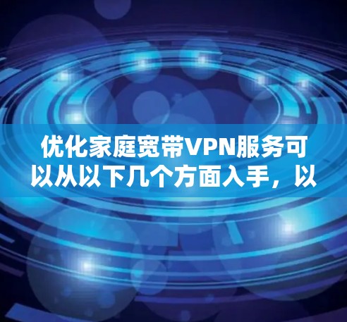 优化家庭宽带VPN服务可以从以下几个方面入手，以提升速度、安全性和使用体验