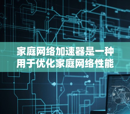 家庭网络加速器是一种用于优化家庭网络性能的设备，旨在提高多个设备同时连接的网络速度和稳定性。以下是关于家庭网络加速器的详细解释