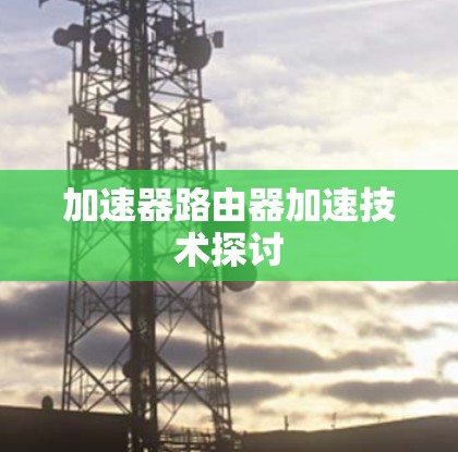 加速器路由器加速技术探讨 加速器路由器加速技术探讨