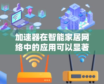 加速器在智能家居网络中的应用可以显著提升网络性能,确保智能家居设备快速响应和低延迟通信。以下是加速器在智能家居网络中的主要作用和应用场景 加速器在智能家居网络中的应用可以显著提升网络性能,确保智能家居设备快速响应和低延迟通信。以下是加速器在智能家居网络中的主要作用和应用场景