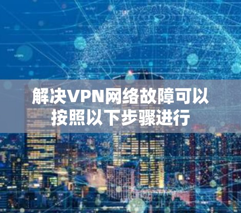 解决VPN网络故障可以按照以下步骤进行 解决VPN网络故障可以按照以下步骤进行