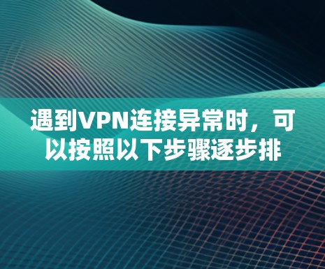 遇到VPN连接异常时,可以按照以下步骤逐步排查和解决问题 遇到VPN连接异常时,可以按照以下步骤逐步排查和解决问题