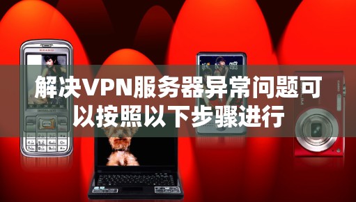 解决VPN服务器异常问题可以按照以下步骤进行