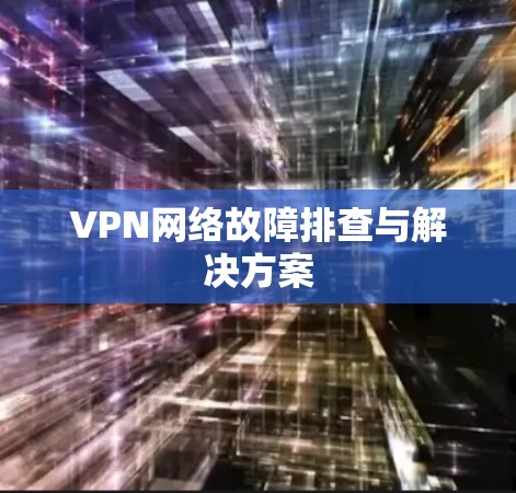 VPN网络故障排查与解决方案 VPN网络故障排查与解决方案