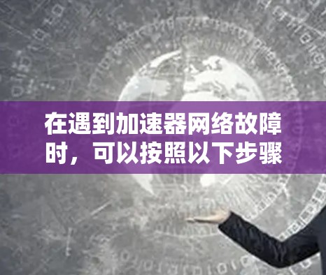 在遇到加速器网络故障时,可以按照以下步骤进行修复 在遇到加速器网络故障时,可以按照以下步骤进行修复