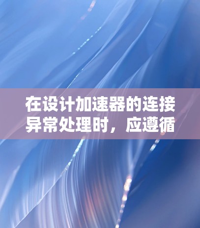 在设计加速器的连接异常处理时,应遵循以下步骤和考虑因素 在设计加速器的连接异常处理时,应遵循以下步骤和考虑因素