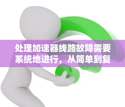处理加速器线路故障需要系统地进行,从简单到复杂的步骤,确保每个潜在的故障点都被检查。以下是详细的故障排查步骤 处理加速器线路故障需要系统地进行,从简单到复杂的步骤,确保每个潜在的故障点都被检查。以下是详细的故障排查步骤