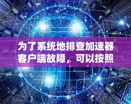 为了系统地排查加速器客户端故障，可以按照以下步骤进行