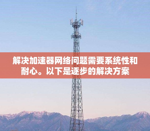 解决加速器网络问题需要系统性和耐心。以下是逐步的解决方案 解决加速器网络问题需要系统性和耐心。以下是逐步的解决方案
