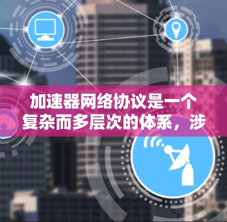 加速器网络协议是一个复杂而多层次的体系,涉及从网络层到应用层的多个协议。以下是对加速器网络协议的详细分析和总结 加速器网络协议是一个复杂而多层次的体系,涉及从网络层到应用层的多个协议。以下是对加速器网络协议的详细分析和总结