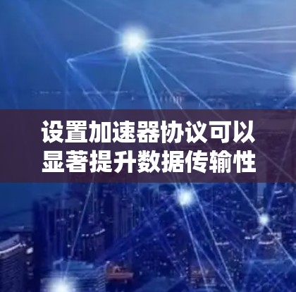 设置加速器协议可以显著提升数据传输性能，特别是在高性能计算和云计算环境中。以下是分步教程，帮助您顺利配置加速器协议