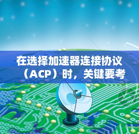 在选择加速器连接协议(ACP)时,关键要考虑以下因素 在选择加速器连接协议(ACP)时,关键要考虑以下因素